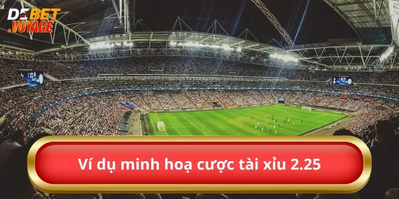 Tất Tần Tật Về Kèo Tài Xỉu 2.25 Newbie Debet Nên Biết 2 Ví dụ minh hoạ cược tài xỉu 2.25